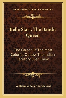 Belle Starr, the Bandit Queen: The Career of the Most Colorful Outlaw the Indian Territory Ever Knew by Shackleford, William Yancey