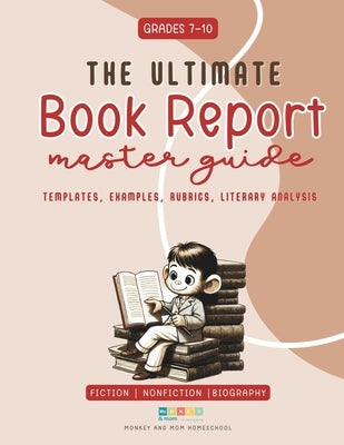 The Ultimate Book Report Template and Master Guide - Everything You Need To Know: High School Grades 7-10 Fiction and Nonfiction by Homeschool, Monkey And Mom