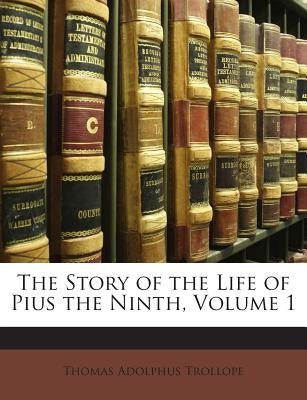 The Story of the Life of Pius the Ninth, Volume 1 by Trollope, Thomas Adolphus