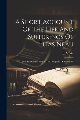 A Short Account Of The Life And Sufferings Of Elias Neau: Upon The Gallies, And In The Dungeons Of Marseilles by Morin, J.
