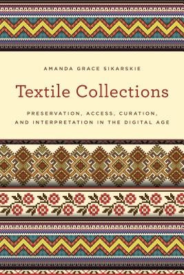 Textile Collections: Preservation, Access, Curation, and Interpretation in the Digital Age by Sikarskie, Amanda Grace