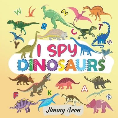 I Spy Dinosaurs!: Alphabet Dinosaur From A to Z, A Fun Guessing Game for Kids, Boys, Toddlers, Children, and Preschoolers, I Spy Books A by Jimmy Aron