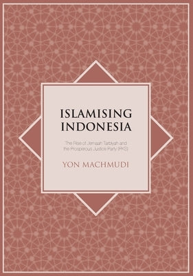 Islamising Indonesia: The Rise of Jemaah Tarbiyah and the Prosperous Justice Party (PKS) by Machmudi, Yon