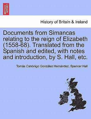 Documents from Simancas Relating to the Reign of Elizabeth (1558-68). Translated from the Spanish and Edited, with Notes and Introduction, by S. Hall, by Hernandez, Tomas Canonigo Gonzalez