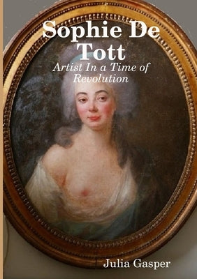 Sophie De Tott: Artist In a Time of Revolution by Gasper, Julia