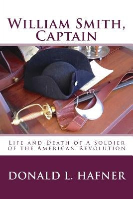 William Smith, Captain: Life and Death of A Soldier of the American Revolution by Hafner, Donald L.