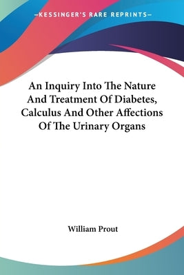 An Inquiry Into The Nature And Treatment Of Diabetes, Calculus And Other Affections Of The Urinary Organs by Prout, William