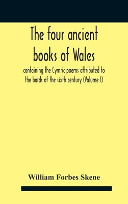 The Four Ancient Books Of Wales: Containing The Cymric Poems Attributed To The Bards Of The Sixth Century (Volume I) by Forbes Skene, William