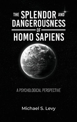 The Splendor and Dangerousness of Homo Sapiens: A Psychological Perspective by Levy, Michael S.