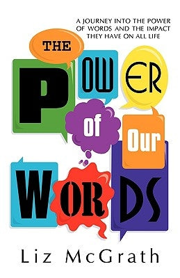 The Power of Our Words: A Journey into the Power of Words and the Impact They Have on All Life by McGrath, Liz