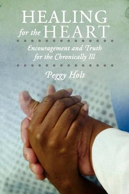 Healing for the Heart: Encouragement and Truth for the Chronically Ill by Holt, Peggy