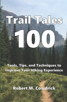 Trail Tales 100: Tools, Tips, and Techniques to Improve Your Hiking Experience by Cowdrick, Robert M.