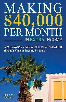 Making $40,000 Per Month In Extra Income: A Step-By-Step Guide In Building Wealth Through Various Income Streams by Gaudet, Marc