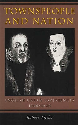 Townspeople and Nation: English Urban Experiences, c. 1540-1640 by Tittler, Robert