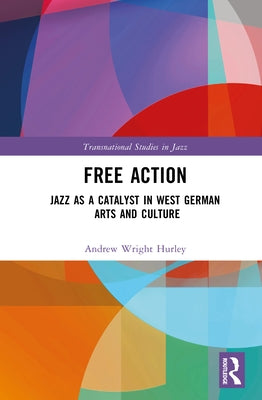 Free Action: Jazz as a Catalyst in West German Arts and Culture by Hurley, Andrew Wright