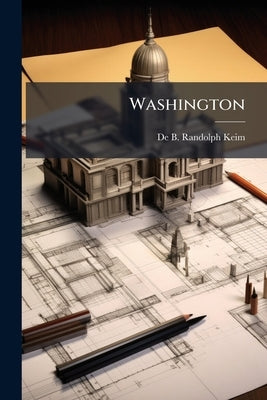 Washington: Its Public and Private Edifices, Interiors, Monuments and Works of Art by Keim, De B. Randolph 1841-1914