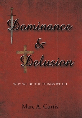 Dominance and Delusion: Why we do the things we do by Curtis, Marc A.