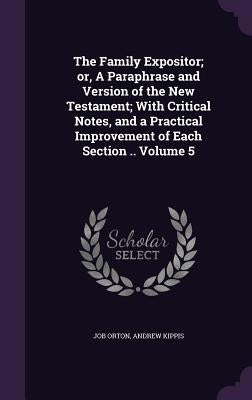 The Family Expositor; or, A Paraphrase and Version of the New Testament; With Critical Notes, and a Practical Improvement of Each Section .. Volume 5 by Orton, Job