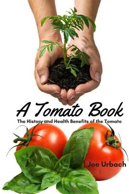 A Tomato Book: The History and Health Benefits of the Tomato by Urbach, Joe
