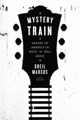 Mystery Train: Images of America in Rock 'n' Roll Music: Sixth Edition by Marcus, Greil