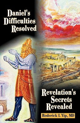 Daniel's Difficulties Resolved - Revelation's Secrets Revealed by Yip, Roderick L.