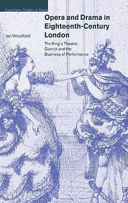 Opera and Drama in Eighteenth-Century London: The King's Theatre, Garrick and the Business of Performance by Woodfield, Ian