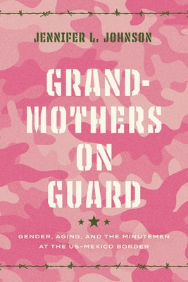 Grandmothers on Guard: Gender, Aging, and the Minutemen at the Us-Mexico Border by Johnson, Jennifer