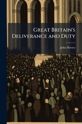 Great Britain's Deliverance and Duty: Represented in a Sermon at Ringwood, Hants, May 4, 1746 ... /by John Horsey by Horsey, John