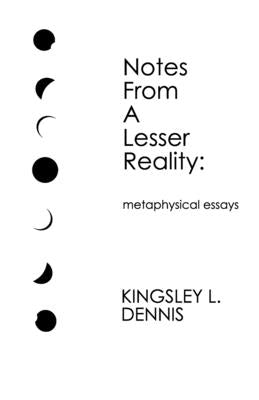 Notes From a Lesser Reality: metaphysical essays by Dennis, Kingsley L.