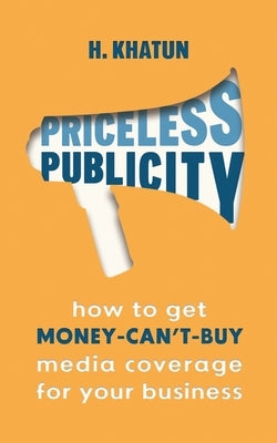 Priceless Publicity: How to get money-can't-buy media coverage for your business by Khatun, H.