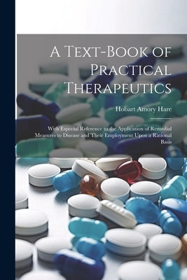 A Text-Book of Practical Therapeutics: With Especial Reference to the Application of Remedial Measures to Disease and Their Employment Upon a Rational by Hare, Hobart Amory