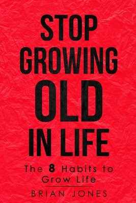 Stop Growing Old in Life: The 8 Habits to Grow Life by Jones, Brian