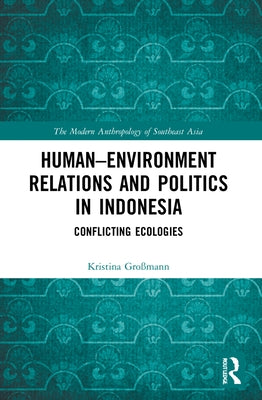 Human-Environment Relations and Politics in Indonesia: Conflicting Ecologies by Großmann, Kristina