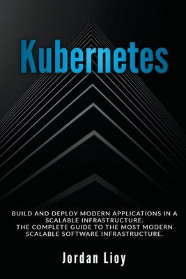 Kubernetes: Build and Deploy Modern Applications in a Scalable Infrastructure. The Complete Guide to the Most Modern Scalable Soft by Lioy, Jordan