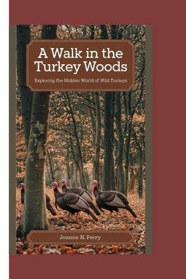 A Walk in the Turkey Woods: Exploring the Hidden World of Wild Turkeys by N. Perry, Joanne