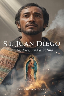St.Juan Diego: Faith, Fire, and a Tilma by Marsh, Gideon