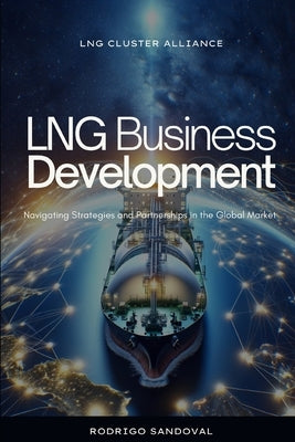 LNG Business Development: Navigating Strategies and Partnerships in the Global Market by Sandoval, Rodrigo