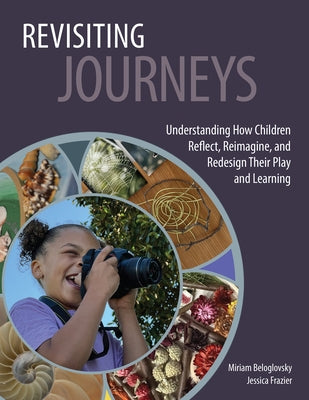 Revisiting Journeys: Understanding How Children Reflect, Reimagine, and Redesign Their Play and Learning by Beloglovsky, Miriam
