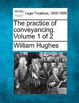 The Practice of Conveyancing. Volume 1 of 2 by Hughes, William