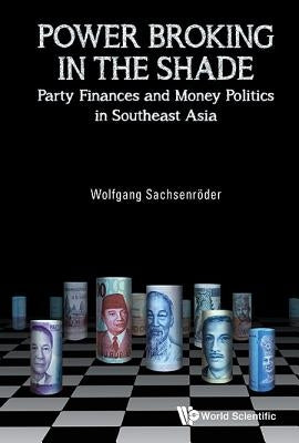 Power Broking in the Shade: Party Finances and Money Politics in Southeast Asia by Sachsenröder, Wolfgang