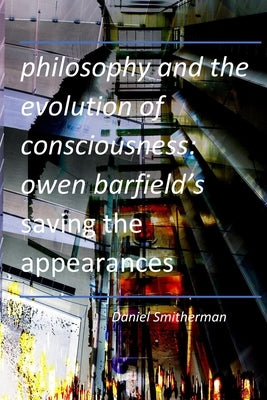 Philosophy and the Evolution of Consciousness: Owen Barfield's Saving the Appearances by Smitherman, Daniel