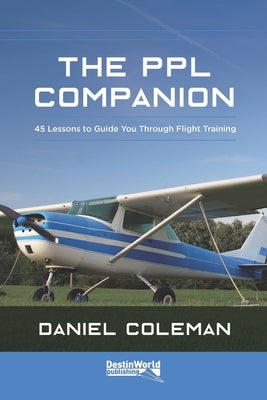 The PPL Companion: 45 Lessons to Guide You Through Flight Training by Coleman, Daniel