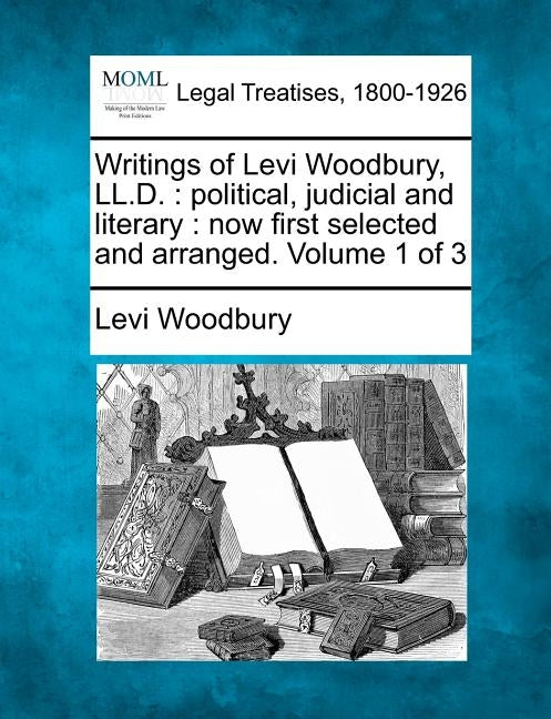 Writings of Levi Woodbury, LL.D.: political, judicial and literary: now first selected and arranged. Volume 1 of 3 by Woodbury, Levi