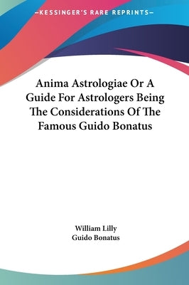 Anima Astrologiae Or A Guide For Astrologers Being The Considerations Of The Famous Guido Bonatus by Lilly, William