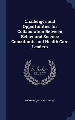 Challenges and Opportunities for Collaboration Between Behavioral Science Consultants and Health Care Leaders by Beckhard, Richard