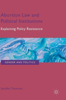 Abortion Law and Political Institutions: Explaining Policy Resistance by Thomson, Jennifer