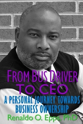 From Bus Driver to CEO: A Personal Journey Towards Business Ownership by Epps, Renaldo O.