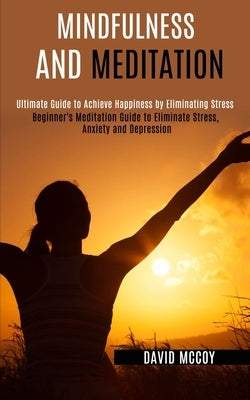 Mindfulness and Meditation: Beginner's Meditation Guide to Eliminate Stress, Anxiety and Depression (Ultimate Guide to Achieve Happiness by Eliminatin by McCoy, David