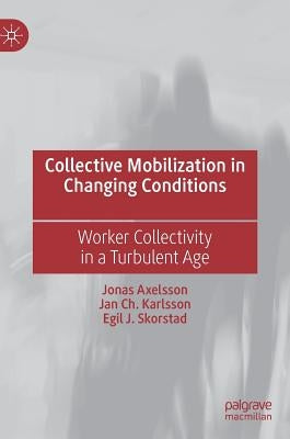 Collective Mobilization in Changing Conditions: Worker Collectivity in a Turbulent Age by Axelsson, Jonas