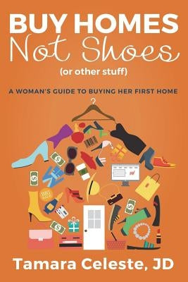 Buy Homes Not Shoes (Or Other Stuff): A Women's Guide to Buying Her First Home by Celeste, Tamara